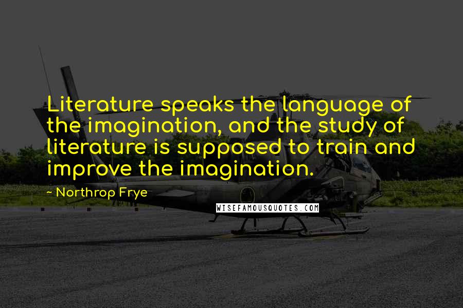 Northrop Frye Quotes: Literature speaks the language of the imagination, and the study of literature is supposed to train and improve the imagination.