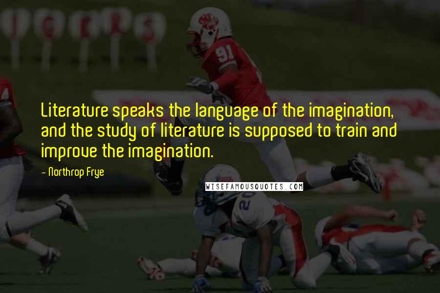 Northrop Frye Quotes: Literature speaks the language of the imagination, and the study of literature is supposed to train and improve the imagination.