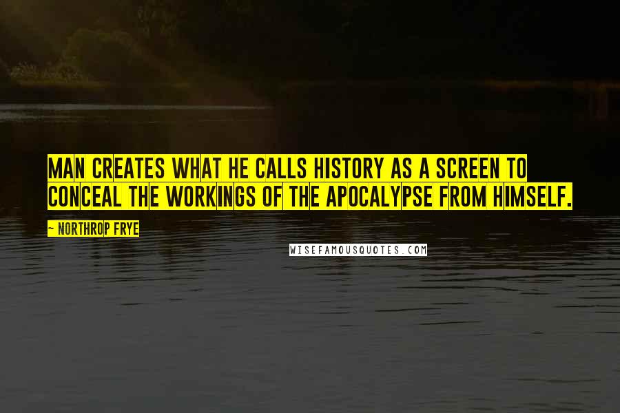 Northrop Frye Quotes: Man creates what he calls history as a screen to conceal the workings of the apocalypse from himself.