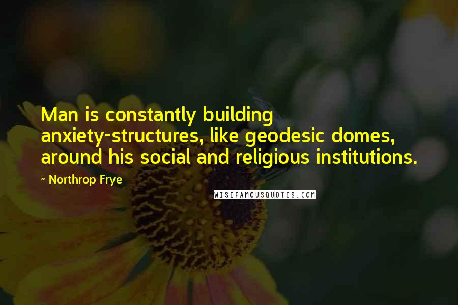 Northrop Frye Quotes: Man is constantly building anxiety-structures, like geodesic domes, around his social and religious institutions.