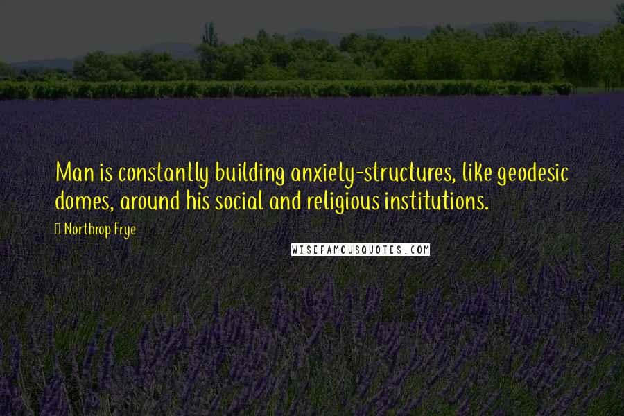 Northrop Frye Quotes: Man is constantly building anxiety-structures, like geodesic domes, around his social and religious institutions.