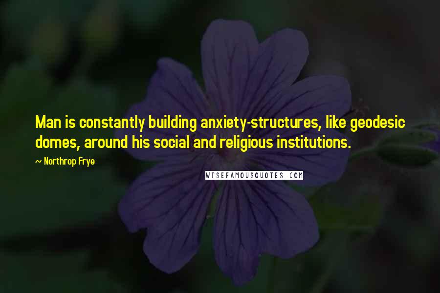 Northrop Frye Quotes: Man is constantly building anxiety-structures, like geodesic domes, around his social and religious institutions.
