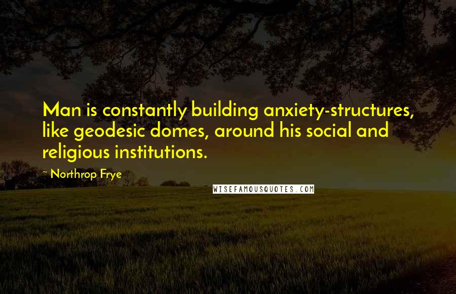 Northrop Frye Quotes: Man is constantly building anxiety-structures, like geodesic domes, around his social and religious institutions.