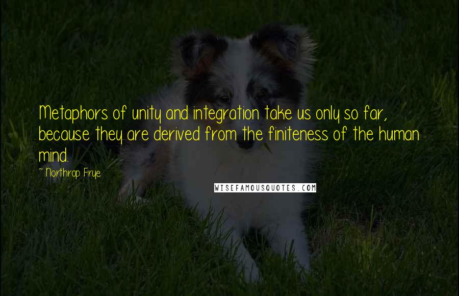 Northrop Frye Quotes: Metaphors of unity and integration take us only so far, because they are derived from the finiteness of the human mind.