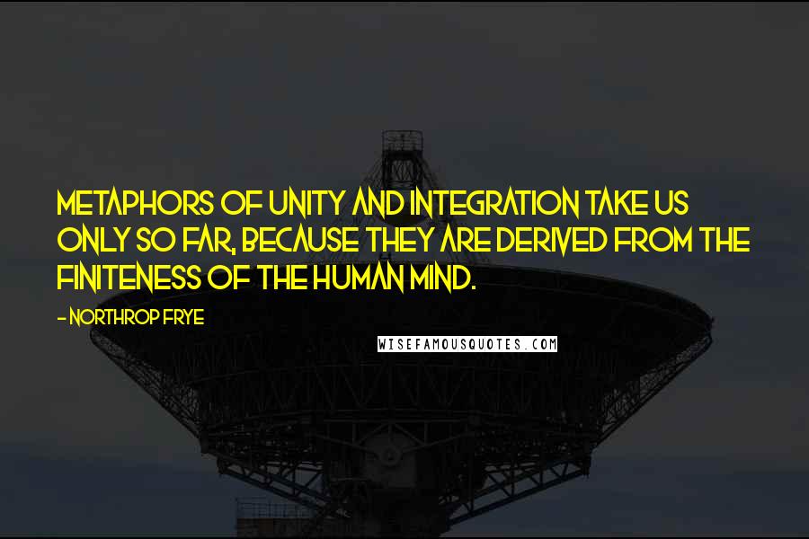 Northrop Frye Quotes: Metaphors of unity and integration take us only so far, because they are derived from the finiteness of the human mind.