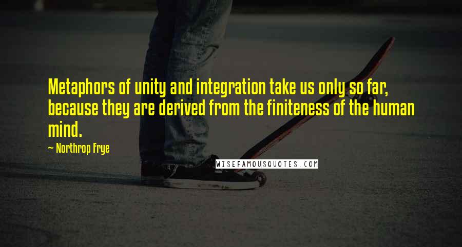 Northrop Frye Quotes: Metaphors of unity and integration take us only so far, because they are derived from the finiteness of the human mind.