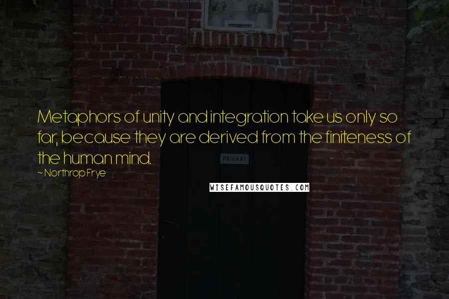 Northrop Frye Quotes: Metaphors of unity and integration take us only so far, because they are derived from the finiteness of the human mind.