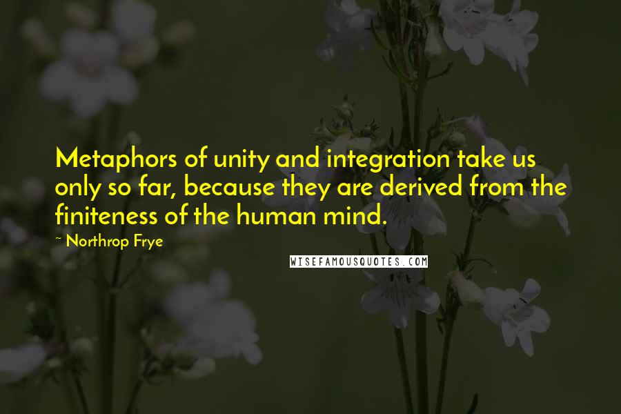 Northrop Frye Quotes: Metaphors of unity and integration take us only so far, because they are derived from the finiteness of the human mind.