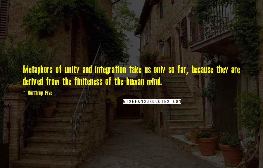 Northrop Frye Quotes: Metaphors of unity and integration take us only so far, because they are derived from the finiteness of the human mind.