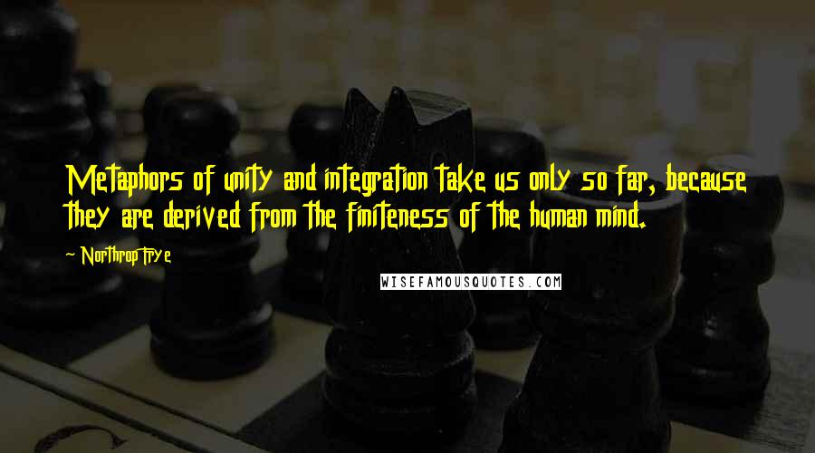 Northrop Frye Quotes: Metaphors of unity and integration take us only so far, because they are derived from the finiteness of the human mind.