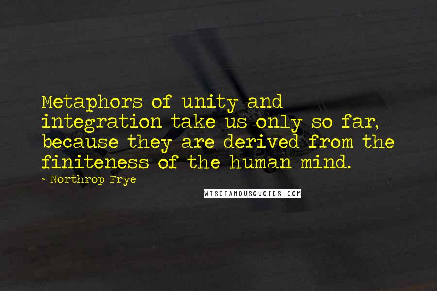 Northrop Frye Quotes: Metaphors of unity and integration take us only so far, because they are derived from the finiteness of the human mind.