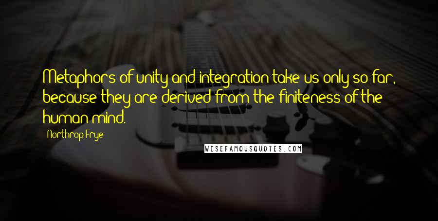 Northrop Frye Quotes: Metaphors of unity and integration take us only so far, because they are derived from the finiteness of the human mind.