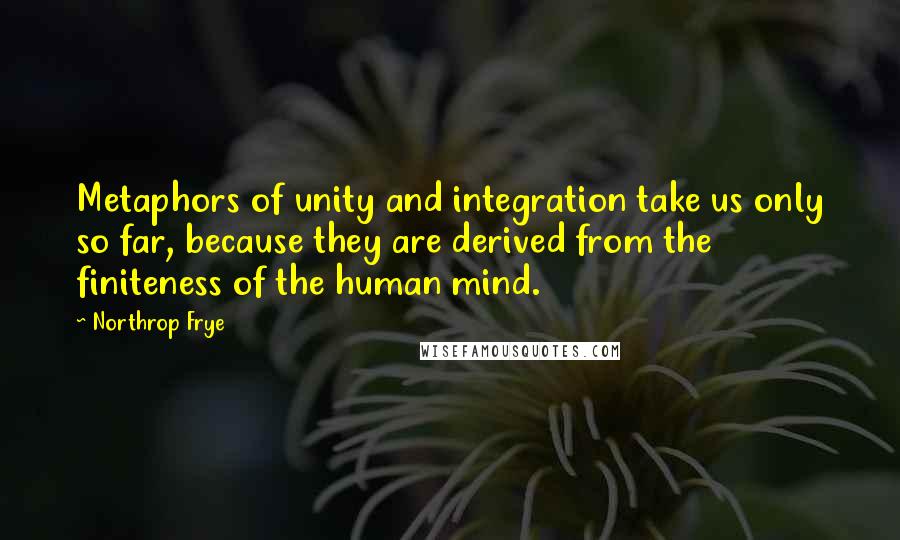 Northrop Frye Quotes: Metaphors of unity and integration take us only so far, because they are derived from the finiteness of the human mind.