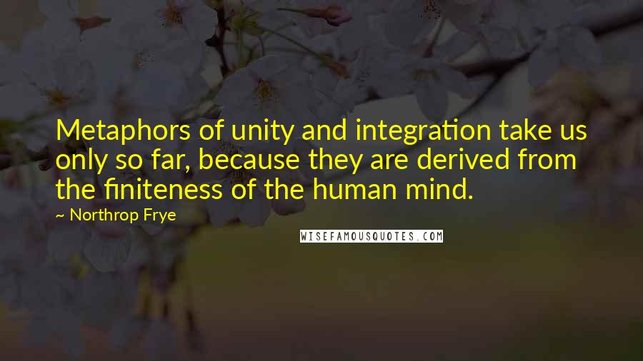 Northrop Frye Quotes: Metaphors of unity and integration take us only so far, because they are derived from the finiteness of the human mind.