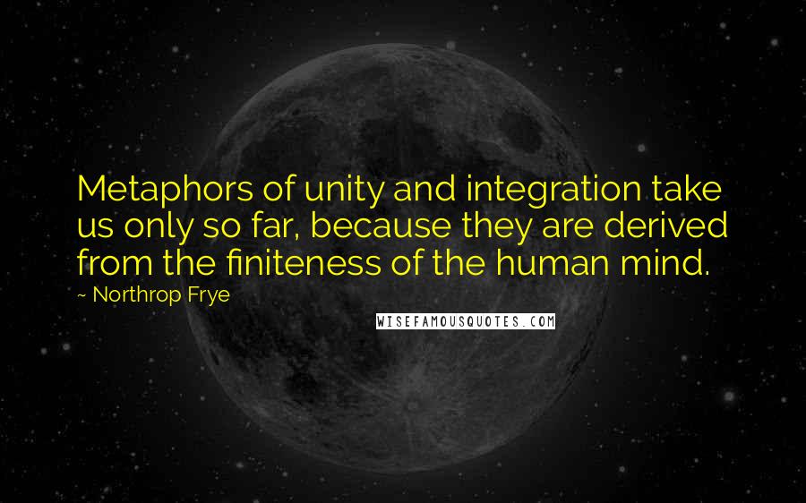 Northrop Frye Quotes: Metaphors of unity and integration take us only so far, because they are derived from the finiteness of the human mind.