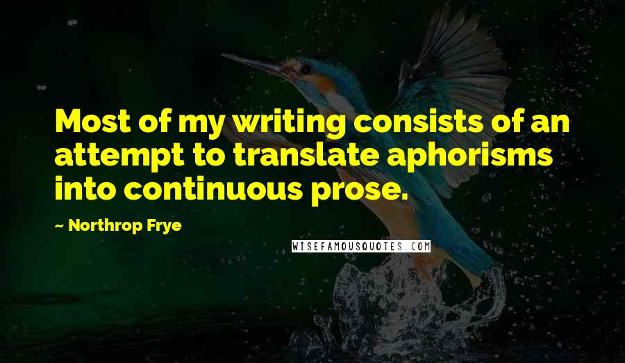 Northrop Frye Quotes: Most of my writing consists of an attempt to translate aphorisms into continuous prose.