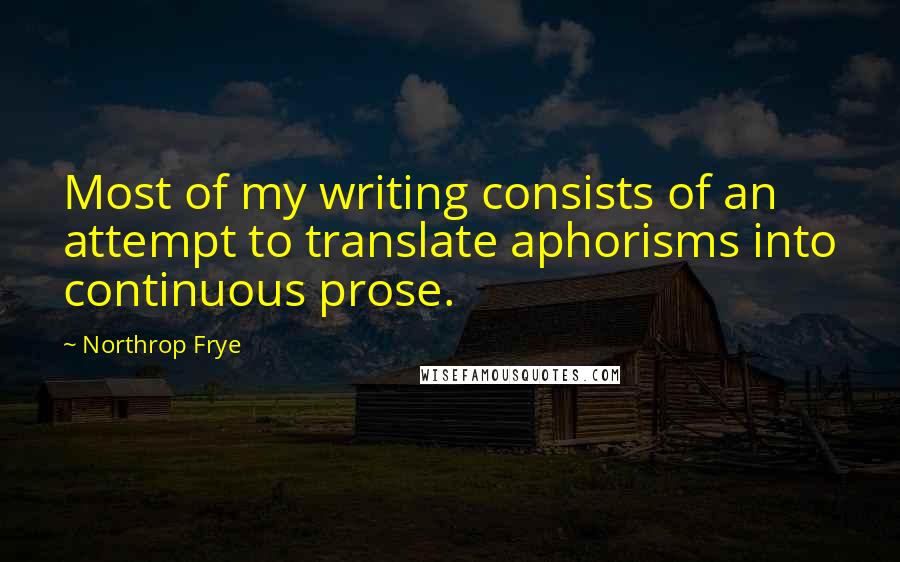 Northrop Frye Quotes: Most of my writing consists of an attempt to translate aphorisms into continuous prose.