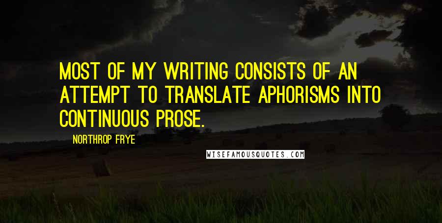 Northrop Frye Quotes: Most of my writing consists of an attempt to translate aphorisms into continuous prose.