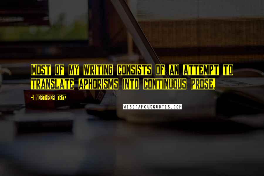 Northrop Frye Quotes: Most of my writing consists of an attempt to translate aphorisms into continuous prose.