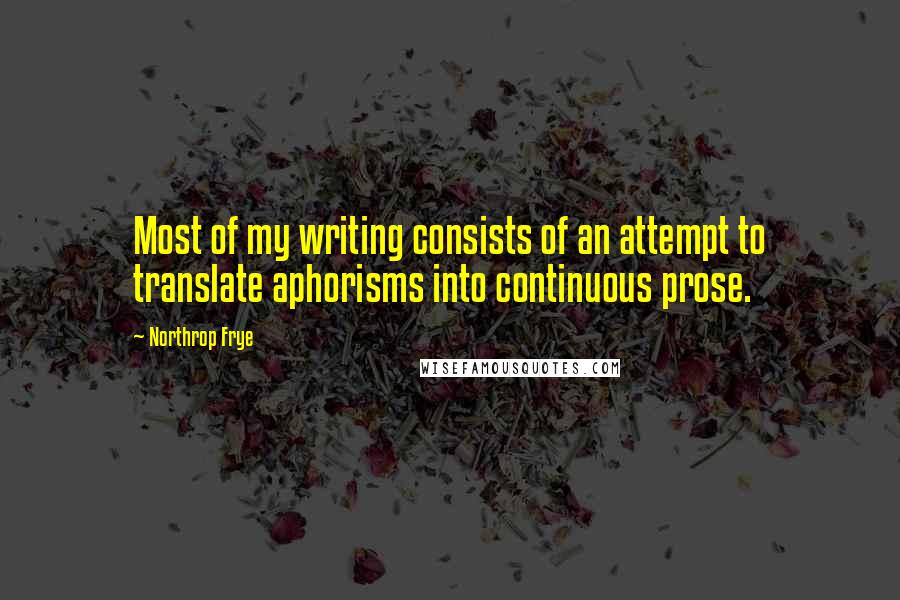 Northrop Frye Quotes: Most of my writing consists of an attempt to translate aphorisms into continuous prose.