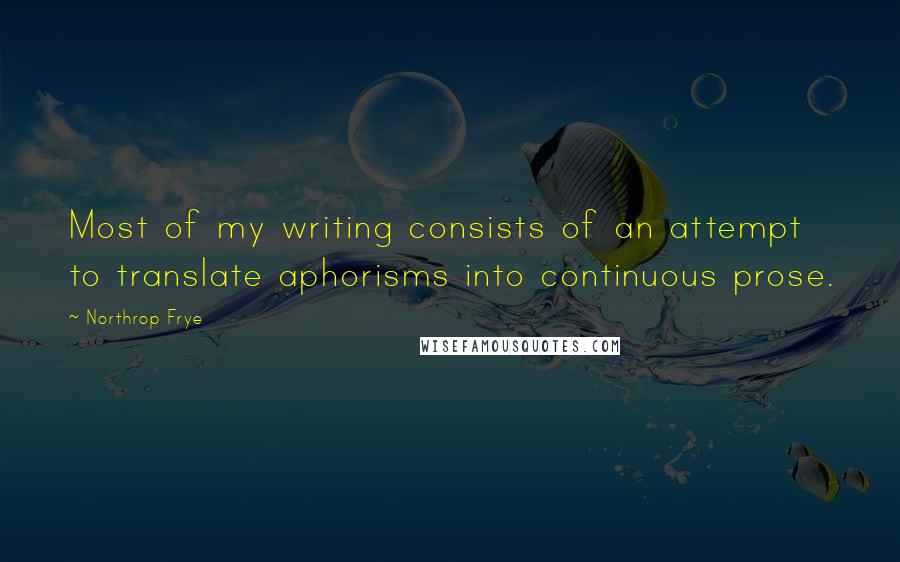 Northrop Frye Quotes: Most of my writing consists of an attempt to translate aphorisms into continuous prose.