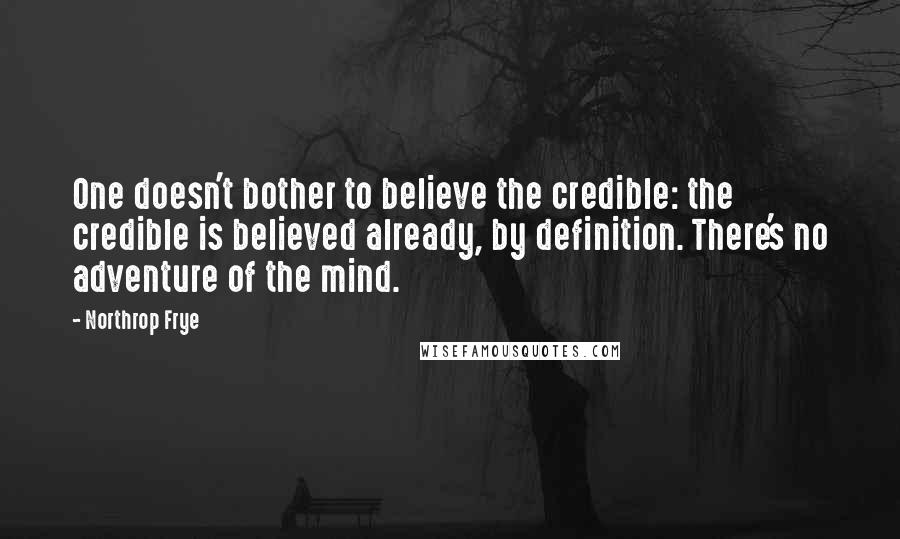 Northrop Frye Quotes: One doesn't bother to believe the credible: the credible is believed already, by definition. There's no adventure of the mind.