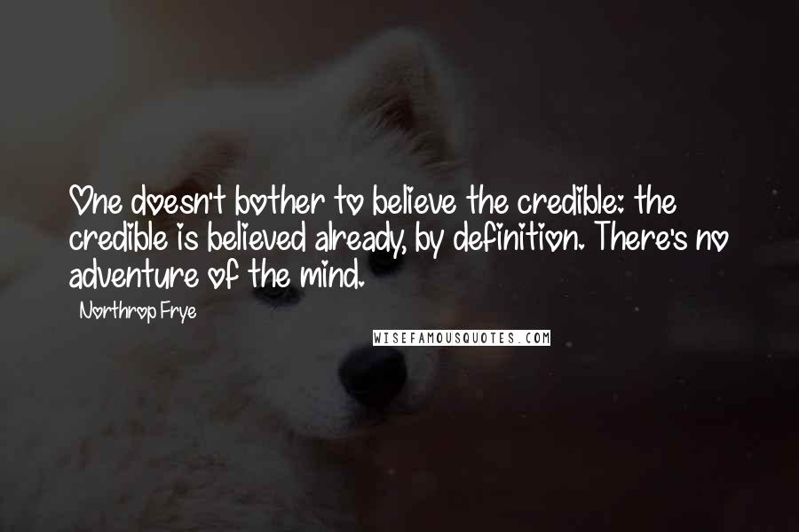 Northrop Frye Quotes: One doesn't bother to believe the credible: the credible is believed already, by definition. There's no adventure of the mind.