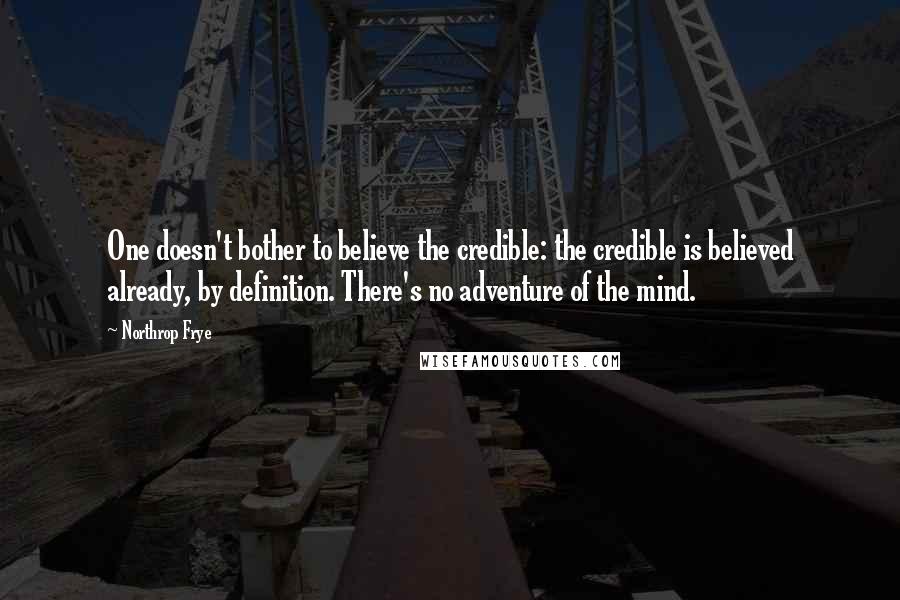 Northrop Frye Quotes: One doesn't bother to believe the credible: the credible is believed already, by definition. There's no adventure of the mind.