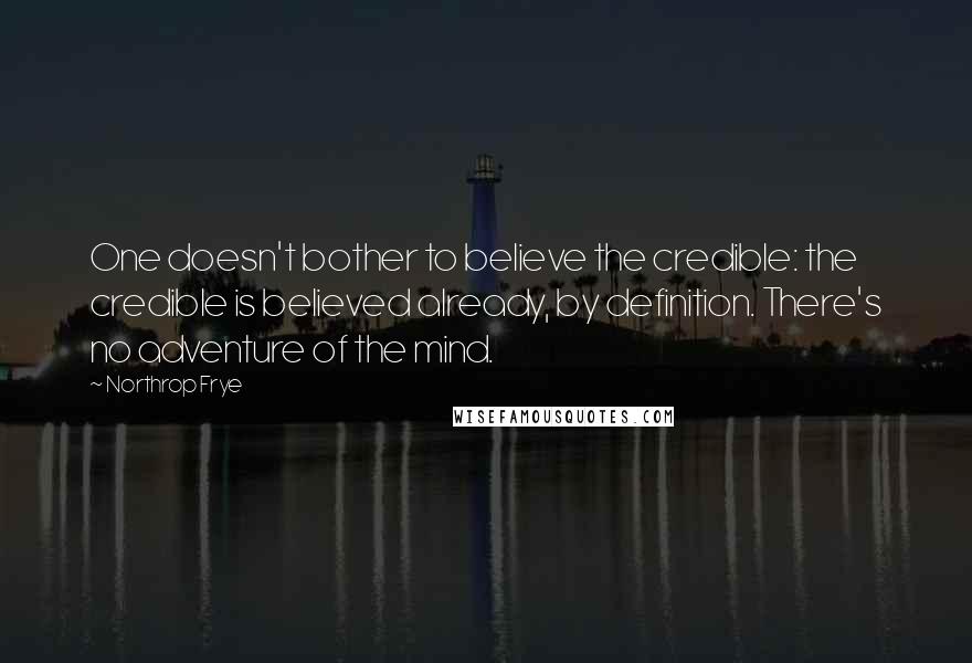 Northrop Frye Quotes: One doesn't bother to believe the credible: the credible is believed already, by definition. There's no adventure of the mind.