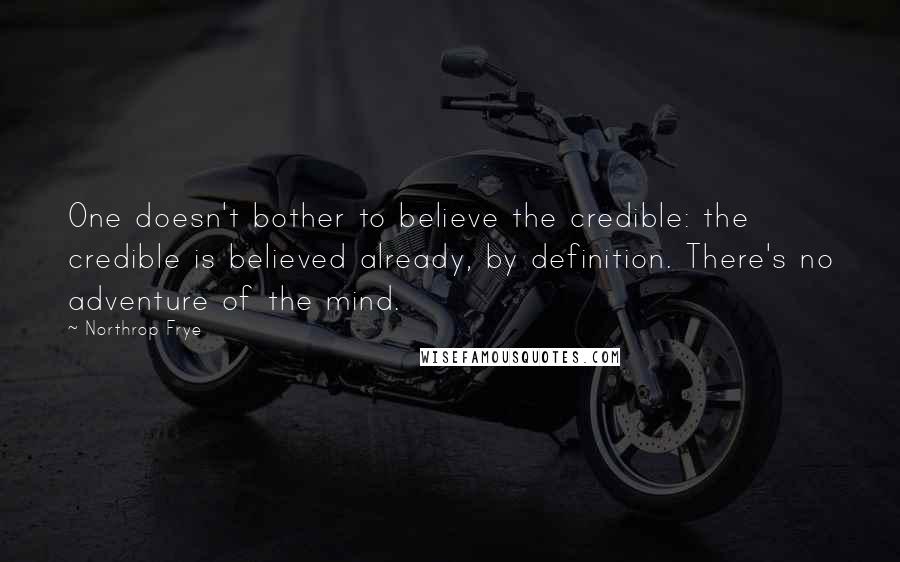 Northrop Frye Quotes: One doesn't bother to believe the credible: the credible is believed already, by definition. There's no adventure of the mind.