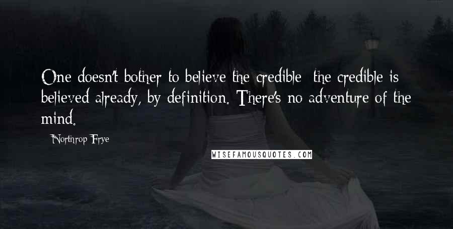 Northrop Frye Quotes: One doesn't bother to believe the credible: the credible is believed already, by definition. There's no adventure of the mind.