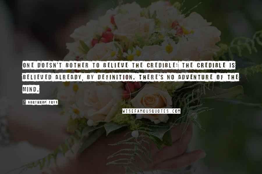 Northrop Frye Quotes: One doesn't bother to believe the credible: the credible is believed already, by definition. There's no adventure of the mind.