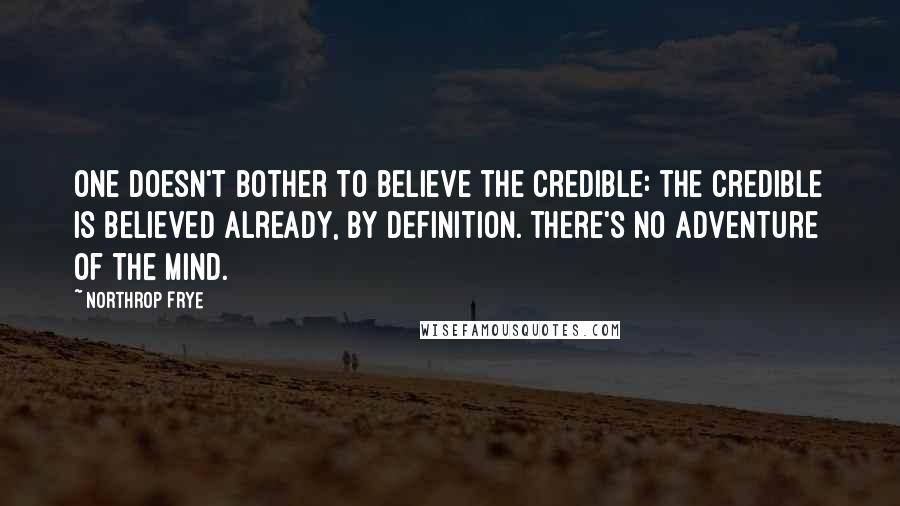 Northrop Frye Quotes: One doesn't bother to believe the credible: the credible is believed already, by definition. There's no adventure of the mind.