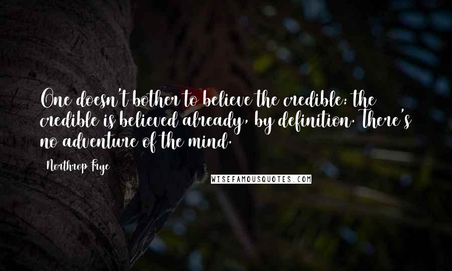 Northrop Frye Quotes: One doesn't bother to believe the credible: the credible is believed already, by definition. There's no adventure of the mind.