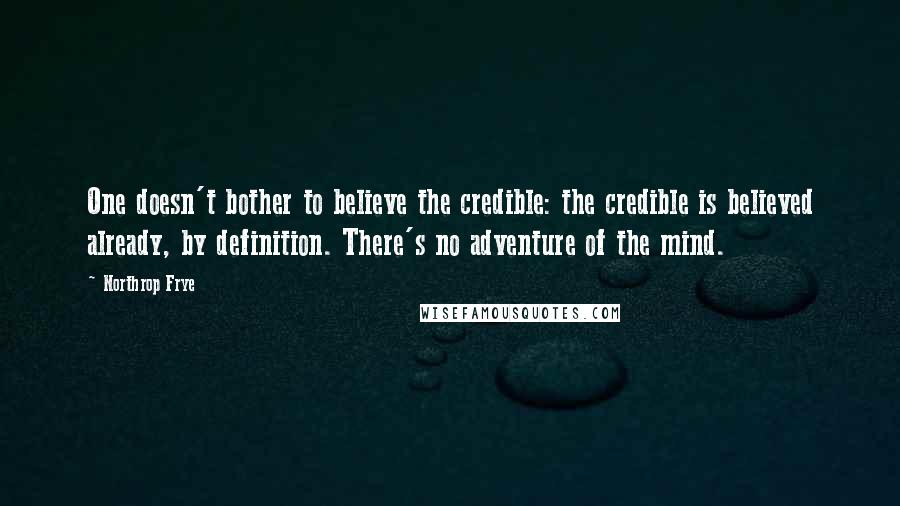 Northrop Frye Quotes: One doesn't bother to believe the credible: the credible is believed already, by definition. There's no adventure of the mind.