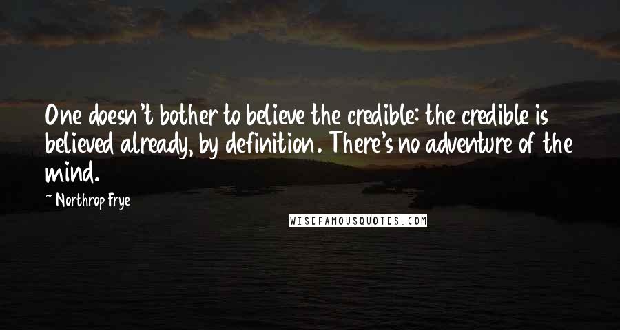 Northrop Frye Quotes: One doesn't bother to believe the credible: the credible is believed already, by definition. There's no adventure of the mind.