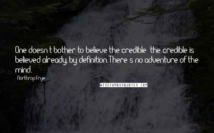 Northrop Frye Quotes: One doesn't bother to believe the credible: the credible is believed already, by definition. There's no adventure of the mind.