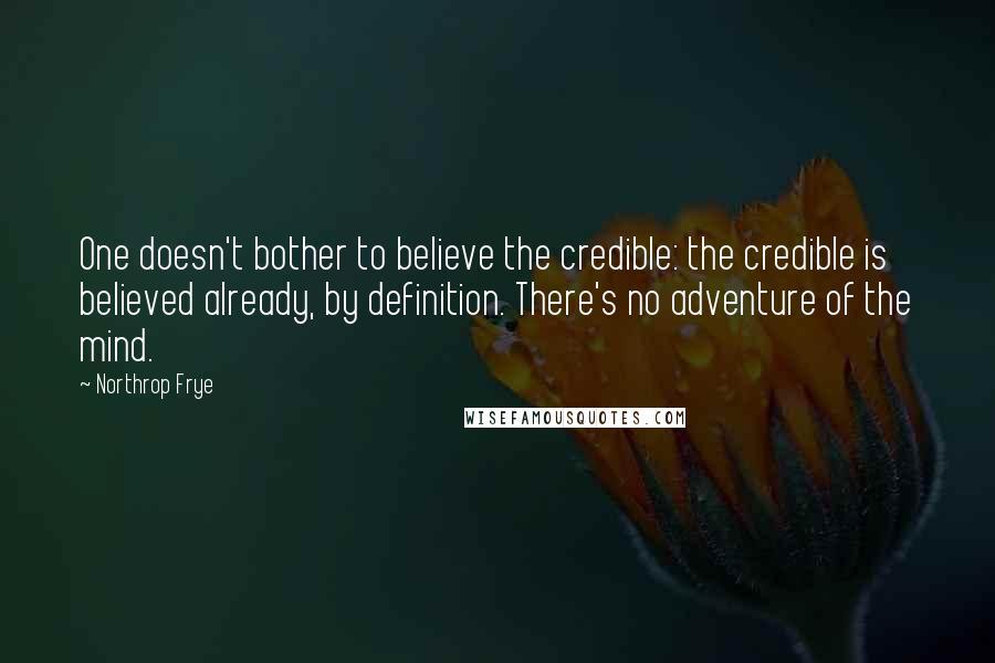 Northrop Frye Quotes: One doesn't bother to believe the credible: the credible is believed already, by definition. There's no adventure of the mind.