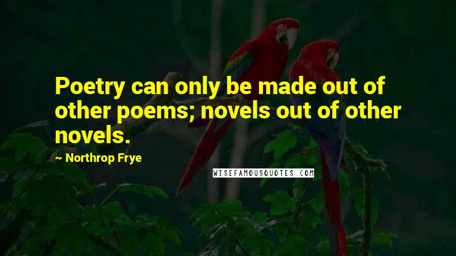 Northrop Frye Quotes: Poetry can only be made out of other poems; novels out of other novels.