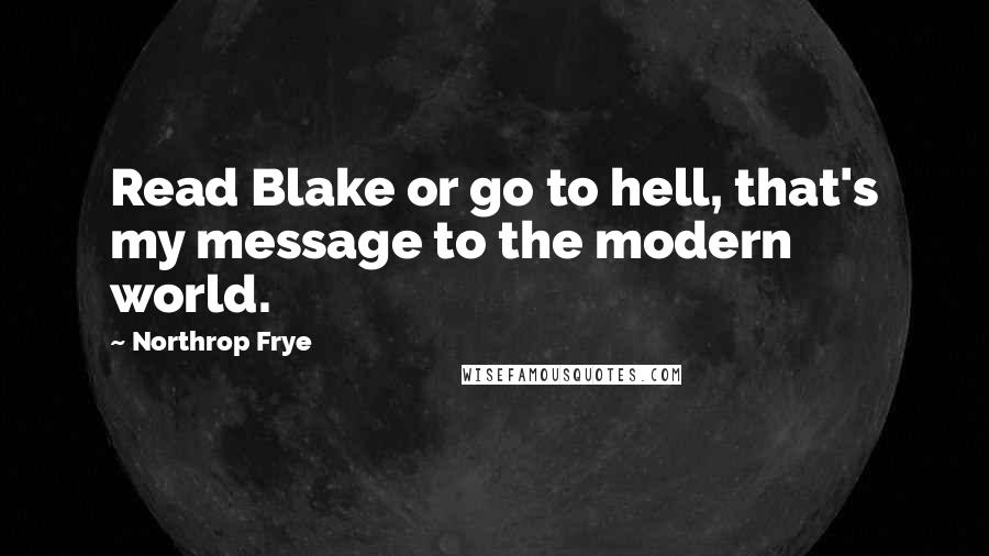 Northrop Frye Quotes: Read Blake or go to hell, that's my message to the modern world.