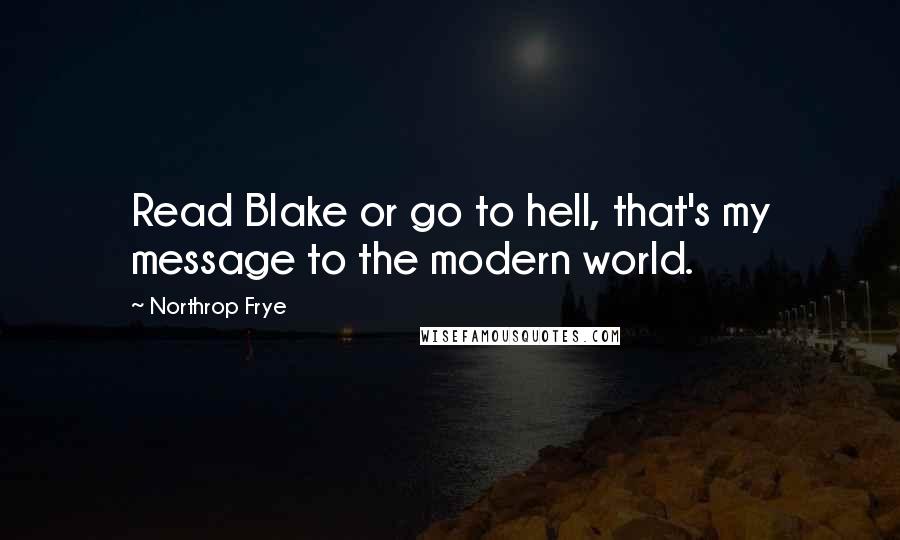 Northrop Frye Quotes: Read Blake or go to hell, that's my message to the modern world.
