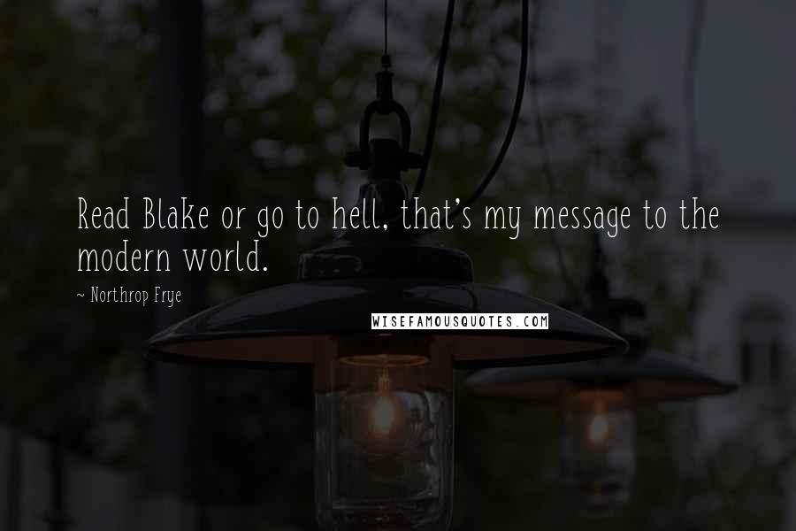 Northrop Frye Quotes: Read Blake or go to hell, that's my message to the modern world.