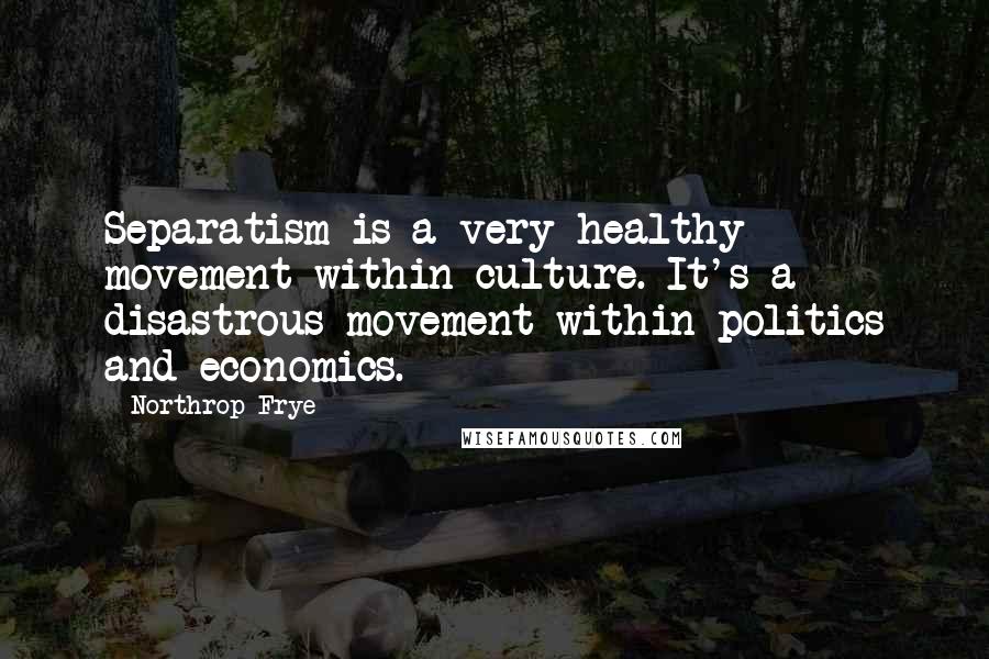 Northrop Frye Quotes: Separatism is a very healthy movement within culture. It's a disastrous movement within politics and economics.