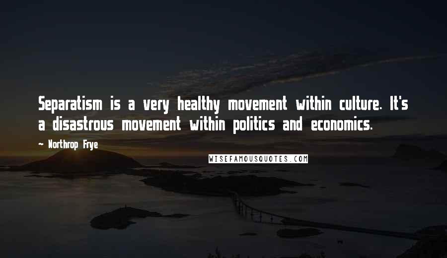 Northrop Frye Quotes: Separatism is a very healthy movement within culture. It's a disastrous movement within politics and economics.