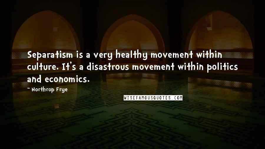 Northrop Frye Quotes: Separatism is a very healthy movement within culture. It's a disastrous movement within politics and economics.