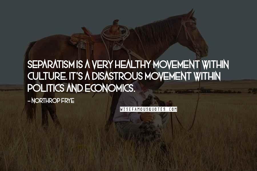 Northrop Frye Quotes: Separatism is a very healthy movement within culture. It's a disastrous movement within politics and economics.