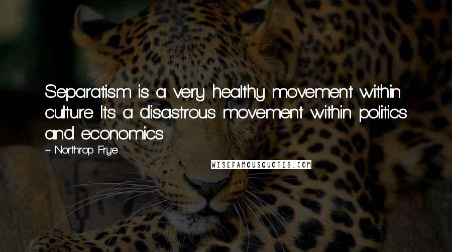 Northrop Frye Quotes: Separatism is a very healthy movement within culture. It's a disastrous movement within politics and economics.