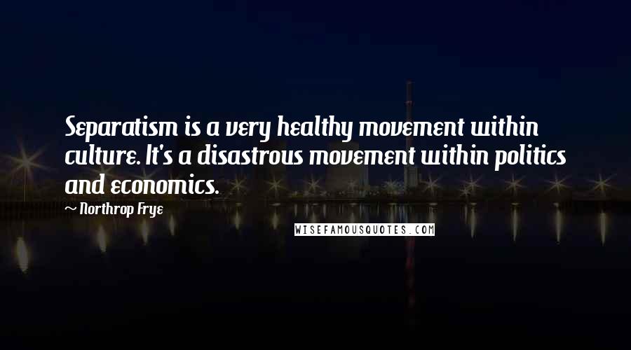 Northrop Frye Quotes: Separatism is a very healthy movement within culture. It's a disastrous movement within politics and economics.