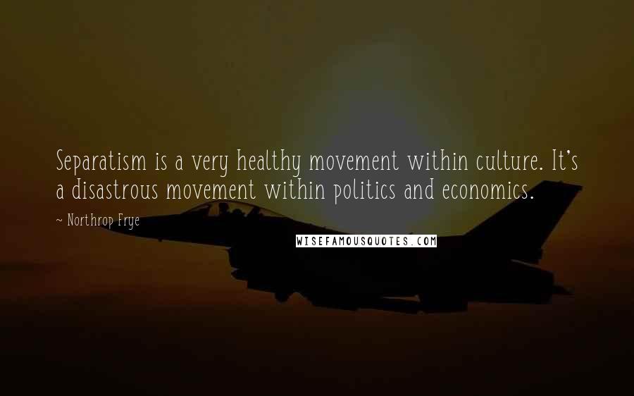 Northrop Frye Quotes: Separatism is a very healthy movement within culture. It's a disastrous movement within politics and economics.