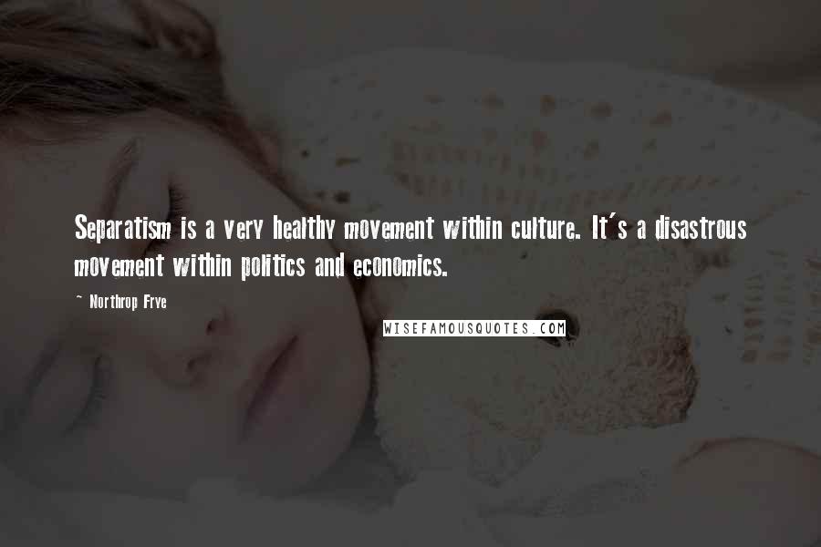 Northrop Frye Quotes: Separatism is a very healthy movement within culture. It's a disastrous movement within politics and economics.